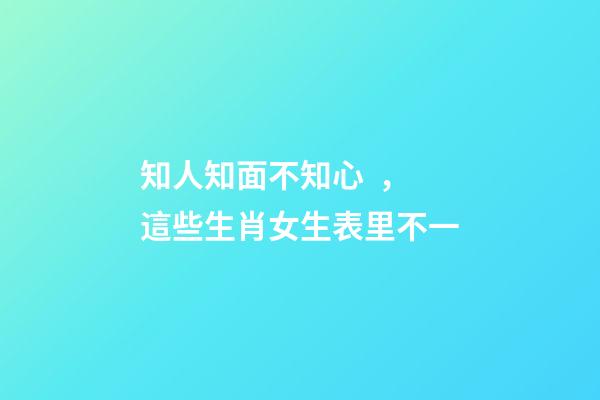 知人知面不知心，這些生肖女生表里不一